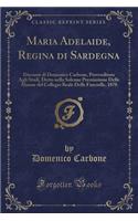 Maria Adelaide, Regina Di Sardegna: Discorso Di Domenico Carbone, Provveditore Agli Studi, Detto Nella Solenne Premiazione Delle Alunne del Collegio Reale Delle Fanciulle, 1870 (Classic Reprint)