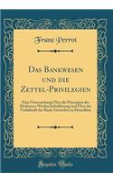 Das Bankwesen und die Zettel-Privilegien: Eine Untersuchung Über die Principien der Modernen Wirthschaftsführung und Über das Verhältniß des Bank-Gewerbes zu Denselben (Classic Reprint)