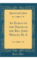 An Elegy on the Death of the Rev. John Wesley, M. A (Classic Reprint)