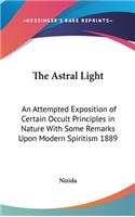 Astral Light: An Attempted Exposition of Certain Occult Principles in Nature With Some Remarks Upon Modern Spiritism 1889