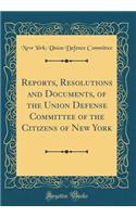 Reports, Resolutions and Documents, of the Union Defense Committee of the Citizens of New York (Classic Reprint)