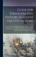 Guide for Strangers and Visitors Through the City of York: Describing Its Public Buildings, Institutions, Churches, Chapels, Civil, Ecclesiastical, and Military Antiquities, and Every Object of Public Intere