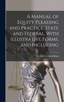 Manual of Equity Pleading and Practice, State and Federal, With Illustrative Forms, and Including