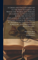 Greek and English Lexicon to the New Testament, in Which the Words and Phrases Occurring in Those Sacred Books Are Distinctly Explained, and the Meanings Assigned to Each Authorized by References to Passages of Scripture, and Frequently Illustrated