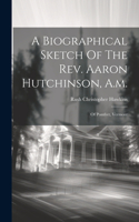 Biographical Sketch Of The Rev. Aaron Hutchinson, A.m.