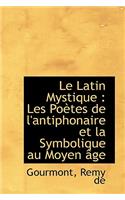 Le Latin Mystique: Les Po Tes de L'Antiphonaire Et La Symbolique Au Moyen GE: Les Po Tes de L'Antiphonaire Et La Symbolique Au Moyen GE