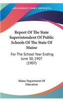 Report Of The State Superintendent Of Public Schools Of The State Of Maine: For The School Year Ending June 30, 1907 (1907)(English)