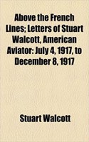 Above the French Lines; Letters of Stuart Walcott, American Aviator: July 4, 1917, to December 8, 1917