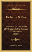 The Leaven At Work: Or Some Of The Concessions Of Orthodoxy In The Direction Of Universalism (1888)(English)