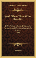 Speech Of James Wilson, Of New Hampshire: On The Political Influence Of Slavery, And The Expediency Of Permitting Slavery In The Territories (1849)