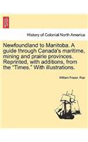 Newfoundland to Manitoba. a Guide Through Canada's Maritime, Mining and Prairie Provinces. Reprinted, with Additions, from the 