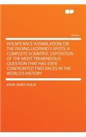 Holm's Race Assimilation; Or, the Fading Leopard's Spots; A Complete Scientific Exposition of the Most Tremendous Question That Has Ever Confronted Two Races in the World's History