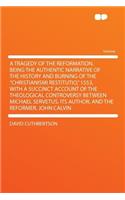 A Tragedy of the Reformation, Being the Authentic Narrative of the History and Burning of the Christianismi Restitutio, 1553, with a Succinct Account of the Theological Controversy Between Michael Servetus, Its Author, and the Reformer, John Calvin