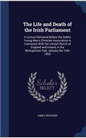 Life and Death of the Irish Parliament: A Lecture Delivered Before the Dublin Young Men's Christian Association in Connexion With the United Church of England and Ireland, in the Metropoli