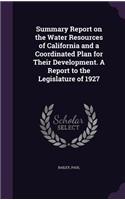 Summary Report on the Water Resources of California and a Coordinated Plan for Their Development. A Report to the Legislature of 1927