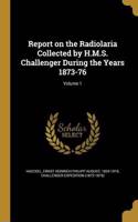 Report on the Radiolaria Collected by H.M.S. Challenger During the Years 1873-76; Volume 1