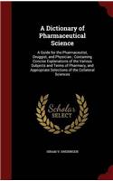 A Dictionary of Pharmaceutical Science: A Guide for the Pharmaceutist, Druggist, and Physician ; Containing Concise Explanations of the Various Subjec