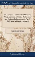An Answer to That Important Question, Whether it is Lawful for the Professors of the Christian Religion to go to Plays? With Some Soliloquies Annexed