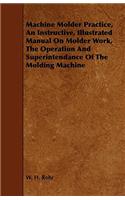 Machine Molder Practice, An Instructive, Illustrated Manual On Molder Work, The Operation And Superintendance Of The Molding Machine