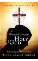 Wounded Christian - Holy God: Rebuilding the Wounded on God's Loving Truths: Rebuilding the Wounded on God's Loving Truths