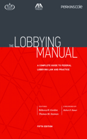 Lobbying Manual: A Complete Guide to Federal Lobbying Law and Practice, Fifth Edition