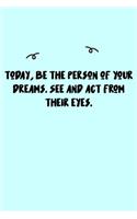 Today, be the person of your dreams. See and act from their eyes. Journal