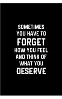 Sometimes You Have To Forget How You Feel And Think Of What You Deserve