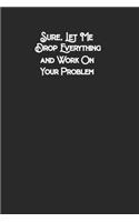 Sure, Let Me Drop Everything and Work On Your ProblemBest Gag Gift, Notebook, Journal