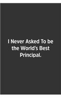 I Never Asked To be the World's Best Principal.: Lined Notebook / Journal / Diary / Calendar / Planner / Sketchbook / Gift, 108 blank Pages, 6x9, Matte Finish