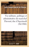 Histoire de la Vie Militaire, Politique Et Administrative Du Maréchal Davoust