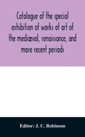 Catalogue of the special exhibition of works of art of the mediæval, renaissance, and more recent periods: on loan at the South Kensington museum, June 1862