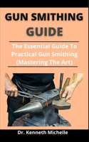 Gun Smithing Guide: The Essential Guide To Practical Gun Smithing (Mastering The Art)