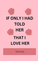 If Only I Had Told Her That I Love Her: My story of pain, regret and heartbreak and I keep thinking if only I had told her