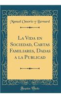 La Vida en Sociedad, Cartas Familiares, Dadas a la Publicad (Classic Reprint)