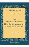 Die Bundesverfassung Der Schweizerischen Eidgenossenschaft (Classic Reprint)