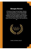 Morgan Horses: A Premium Essay on the Origin, History, and Characteristics of This Remarkable American Breed of Horses; Tracing the Pedigree from the Original Justin Morgan, Through the Most Noted of His Progeny, Down to the Present Time. with Nume