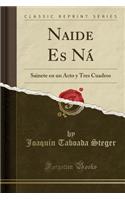 Naide Es Nï¿½: Sainete En Un Acto y Tres Cuadros (Classic Reprint)