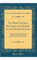 Ein Brief Georgs, Bischofs der Araber, an den Presbyter Jesus: Aus dem Syrischen Übersetzt und Erläutert; Mit Einer Einleitung Über Sein Leben und Seine Schriften (Classic Reprint)