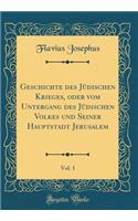 Geschichte Des JÃ¼dischen Krieges, Oder Vom Untergang Des JÃ¼dischen Volkes Und Seiner Hauptstadt Jerusalem, Vol. 1 (Classic Reprint)