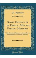 Short Defence of the Present Men and Present Measures: With Occasional Strictures on Some Recent Publications of Democratic Notoriety (Classic Reprint): With Occasional Strictures on Some Recent Publications of Democratic Notoriety (Classic Reprint)