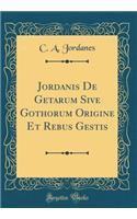 Jordanis de Getarum Sive Gothorum Origine Et Rebus Gestis (Classic Reprint)