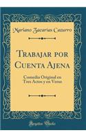 Trabajar Por Cuenta Ajena: Comedia Original En Tres Actos Y En Verso (Classic Reprint)