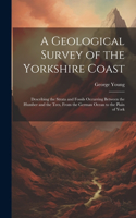 Geological Survey of the Yorkshire Coast: Describing the Strata and Fossils Occurring Between the Humber and the Tees, From the German Ocean to the Plain of York