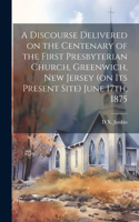 Discourse Delivered on the Centenary of the First Presbyterian Church, Greenwich, New Jersey (on its Present Site) June 17th, 1875