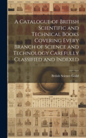 Catalogue of British Scientific and Technical Books Covering Every Branch of Science and Technology Carefully Classified and Indexed