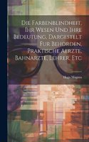 Die Farbenblindheit, Ihr Wesen Und Ihre Bedeutung, Dargestelt Fur Behorden, Praktische Aerzte, Bahnarzte, Lehrer, Etc