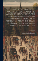 Speech of the Hon. V. E. Howard, of Texas, Against the Admission of California, and the Dismemberment of Texas. Delivered in the House of Representatives, June 11, 1850, in the Committee of the Whole on the California Message