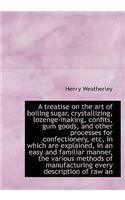 A Treatise on the Art of Boiling Sugar, Crystallizing, Lozenge-Making, Confits, Gum Goods, and Other
