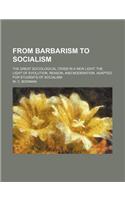 From Barbarism to Socialism; The Great Sociological Crisis in a New Light the Light of Evolution, Reason, and Moderation. Adapted for Students of Socialism