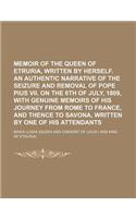 Memoir of the Queen of Etruria, Written by Herself. an Authentic Narrative of the Seizure and Removal of Pope Pius VII. on the 6th of July, 1809, with Genuine Memoirs of His Journey from Rome to France, and Thence to Savona, Written by One of His